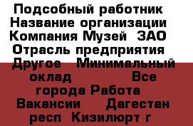 Подсобный работник › Название организации ­ Компания Музей, ЗАО › Отрасль предприятия ­ Другое › Минимальный оклад ­ 25 000 - Все города Работа » Вакансии   . Дагестан респ.,Кизилюрт г.